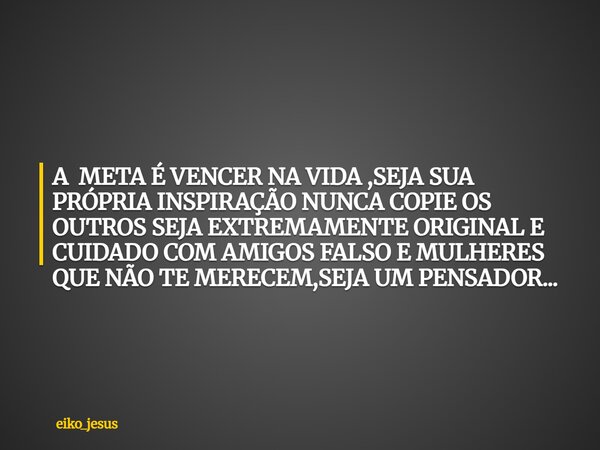 A META É VENCER NA VIDA ,SEJA SUA PRÓPRIA INSPIRAÇÃO NUNCA COPIE OS OUTROS SEJA EXTREMAMENTE ORIGINAL E CUIDADO COM AMIGOS FALSO E MULHERES QUE NÃO TE MERECEM,S... Frase de eiko_jesus.