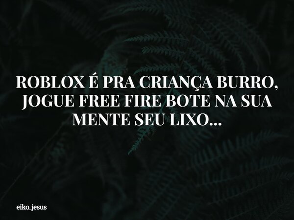 ROBLOX É PRA CRIANÇA BURRO, JOGUE FREE FIRE BOTE NA SUA MENTE SEU LIXO...... Frase de eiko_jesus.