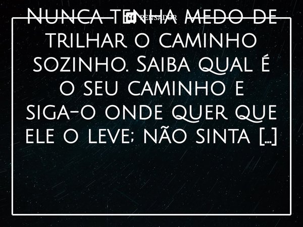 ⁠Nunca tenha medo de trilhar o caminho sozinho. Saiba qual é o seu caminho e siga-o onde quer que ele o leve; não sinta que precisa seguir os passos de outra pe... Frase de Eileen Caddy.