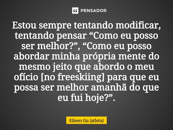 Estou sempre tentando modificar, tentando pensar “Como eu posso ser melhor?”, “Como eu posso abordar minha própria mente do mesmo jeito que abordo o meu ofício... Frase de Eileen Gu (atleta).