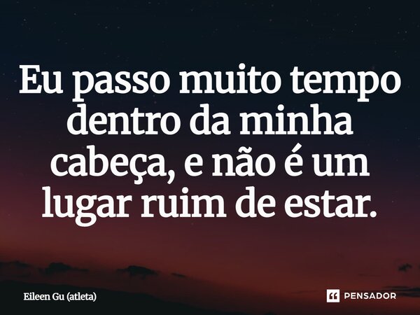 ⁠Eu passo muito tempo dentro da minha cabeça, e não é um lugar ruim de estar.... Frase de Eileen Gu (atleta).