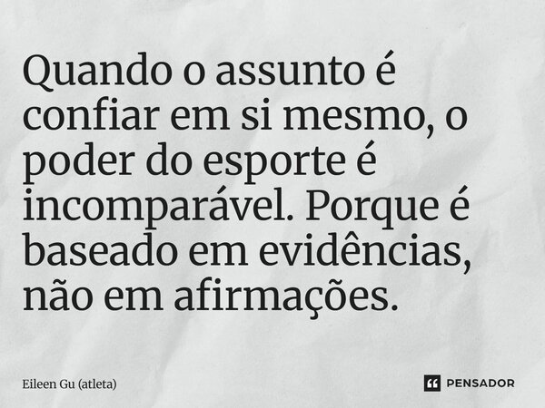 Quando o assunto é confiar em si mesmo, o poder do esporte é incomparável. Porque é baseado em evidências, não em afirmações.... Frase de Eileen Gu (atleta).