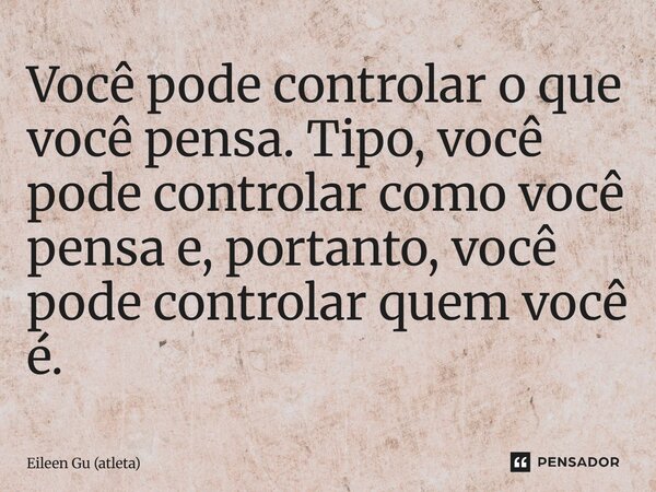 Você pode controlar o que você pensa. Tipo, você pode controlar como você pensa e, portanto, você pode controlar quem você é.... Frase de Eileen Gu (atleta).