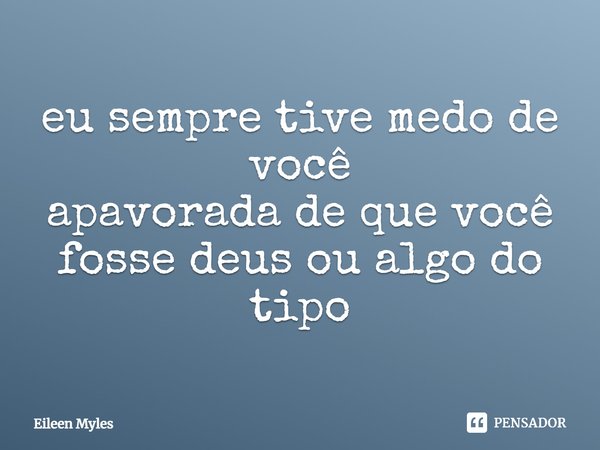 ⁠eu sempre tive medo de você
apavorada de que você fosse deus ou algo do tipo... Frase de Eileen Myles.
