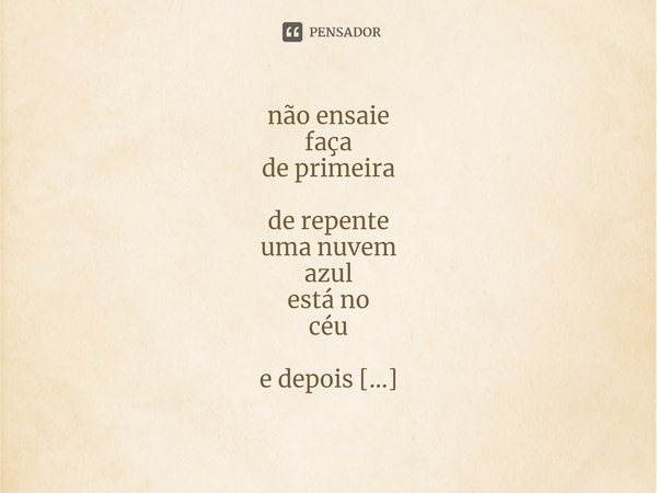⁠não ensaie
faça
de primeira
de repente
uma nuvem
azul
está no
céu
e depois
ela é o
céu... Frase de Eileen Myles.