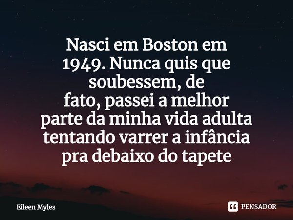 ⁠Nasci em Boston em
1949. Nunca quis que
soubessem, de
fato, passei a melhor
parte da minha vida adulta
tentando varrer a infância
pra debaixo do tapete... Frase de Eileen Myles.