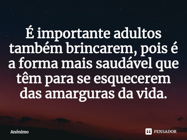 É importante adultos também brincarem, pois é a forma mais saudável que têm para se esquecerem das amarguras da vida.... Frase de Anônimo.