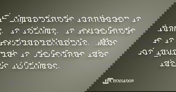 É importante conhecer o bom, o ótimo, o excelente e o extraordinário. Mas só guarde o telefone dos dois últimos.