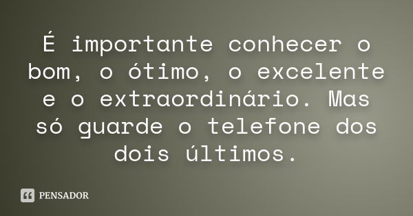 É importante conhecer o bom, o ótimo, o excelente e o extraordinário. Mas só guarde o telefone dos dois últimos.