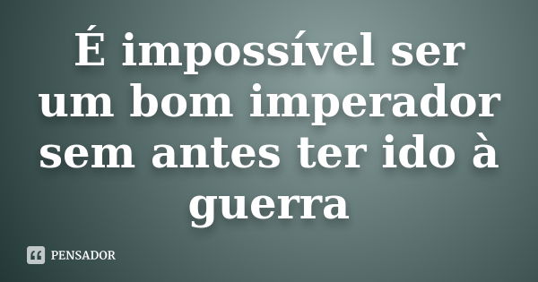 É impossível ser um bom imperador sem antes ter ido à guerra