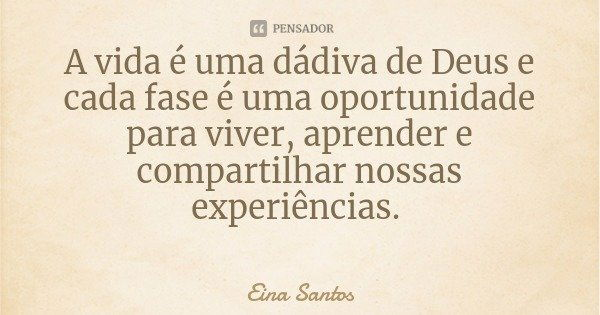 A vida é uma dádiva de Deus e cada fase é uma oportunidade para viver, aprender e compartilhar nossas experiências.... Frase de Eina Santos.