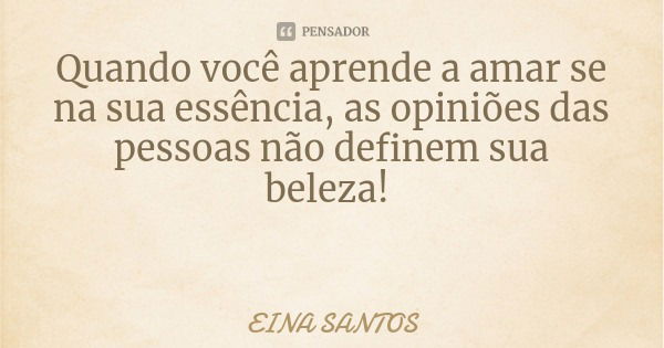 Quando você aprende a amar se na sua essência, as opiniões das pessoas não definem sua beleza!... Frase de EINA SANTOS.