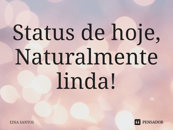 Status de hoje, ⁠Naturalmente linda!... Frase de EINA SANTOS.