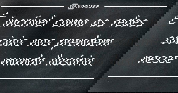 É incrível como as redes sociais nos prendem nesse mundo ilusório.... Frase de Autor desconhecido.