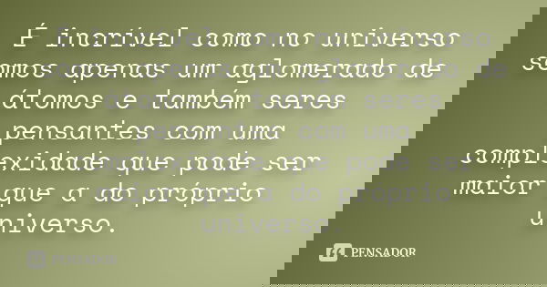 É incrível como no universo somos apenas um aglomerado de átomos e também seres pensantes com uma complexidade que pode ser maior que a do próprio universo.... Frase de Autor Desconhecido.