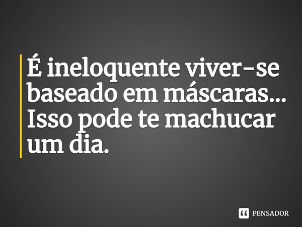 ⁠É ineloquente viver-se baseado em máscaras… Isso pode te machucar um dia.⁠