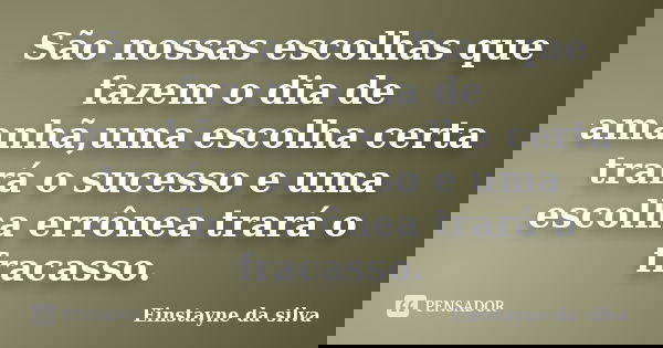 São nossas escolhas que fazem o dia de amanhã,uma escolha certa trará o sucesso e uma escolha errônea trará o fracasso.... Frase de Einstayne da silva.