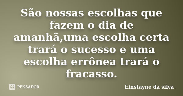 São nossas escolhas que fazem o dia de amanhã,uma escolha certa trará o sucesso e uma escolha errônea trará o fracasso.... Frase de Einstayne da silva.