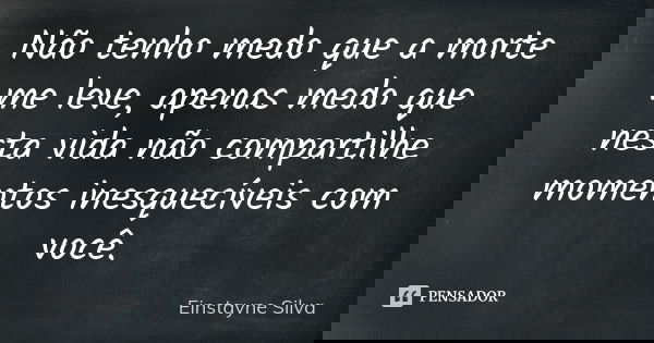 Não tenho medo que a morte me leve, apenas medo que nesta vida não compartilhe momentos inesquecíveis com você.... Frase de Einstayne Silva.