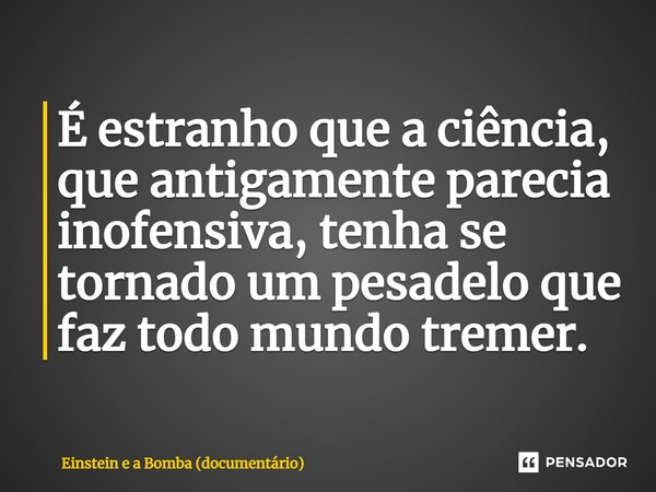 ⁠É estranho que a ciência, que antigamente parecia inofensiva, tenha se tornado um pesadelo que faz todo mundo tremer.... Frase de Einstein e a Bomba (documentário).