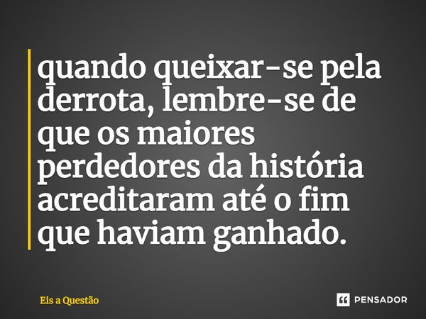 quando queixar-se pela derrota, lembre-se de que os maiores perdedores da história acreditaram até o fim que haviam ganhado.... Frase de Eis a Questão.