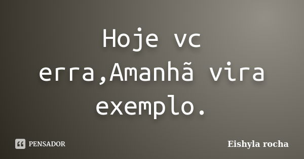 Hoje vc erra,Amanhã vira exemplo.... Frase de Eishyla rocha.