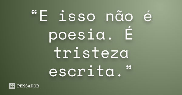 “E isso não é poesia. É tristeza escrita.”