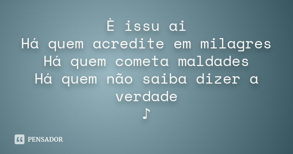 È issu ai Há quem acredite em milagres Há quem cometa maldades Há quem não saiba dizer a verdade ♪... Frase de Desconhecido(a).