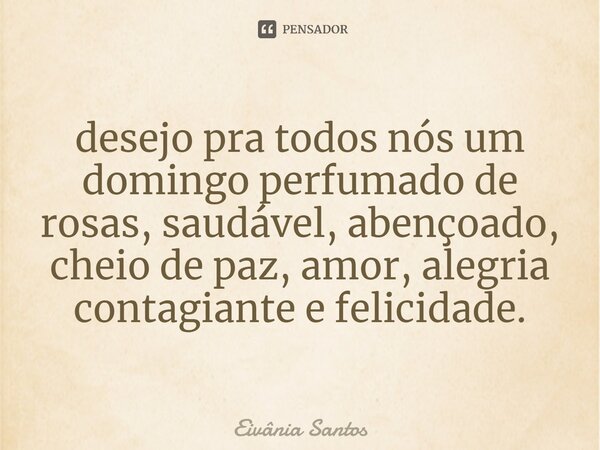 ⁠desejo pra todos nós um domingo perfumado de rosas, saudável, abençoado, cheio de paz, amor, alegria contagiante e felicidade.... Frase de Eivânia Santos.