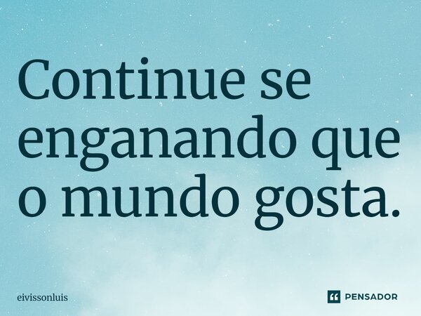 Continue se enganando que o mundo gosta.... Frase de eivissonluis.