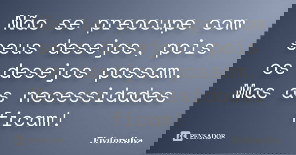 Não se preocupe com seus desejos, pois os desejos passam. Mas as necessidades ficam!... Frase de Eivitorsilva.