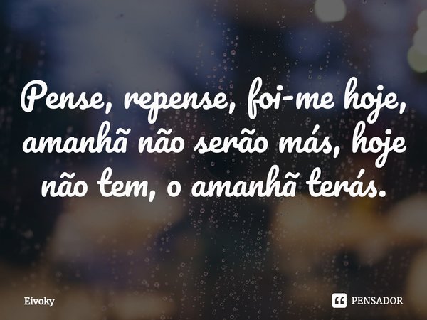 ⁠Pense, repense, foi-me hoje, amanhã não serão más, hoje não tem, o amanhã terás.... Frase de Eivoky.