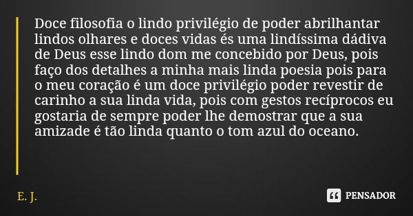 Doce filosofia o lindo privilégio de poder abrilhantar lindos olhares e doces vidas és uma lindíssima dádiva de Deus esse lindo dom me concebido por Deus, pois ... Frase de E. J..