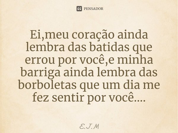 Ei,meu coração ainda lembra das batidas que errou por você,e minha barriga ainda lembra das borboletas que um dia me fez sentir por você....⁠... Frase de E.J.M.