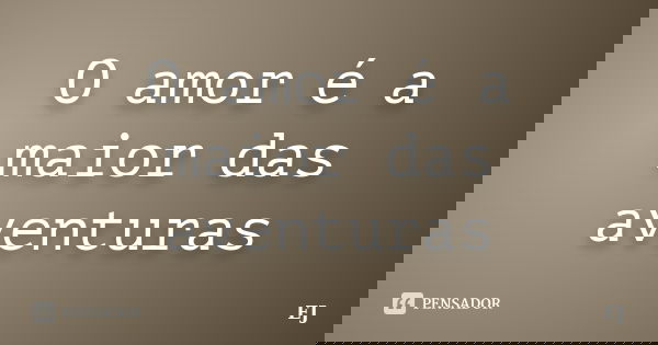 O amor é a maior das aventuras... Frase de EJ.