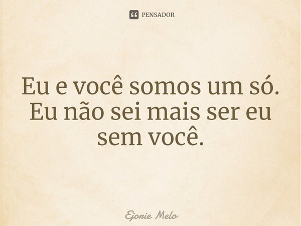 ⁠Eu e você somos um só. Eu não sei mais ser eu sem você.... Frase de Ejorie Melo.