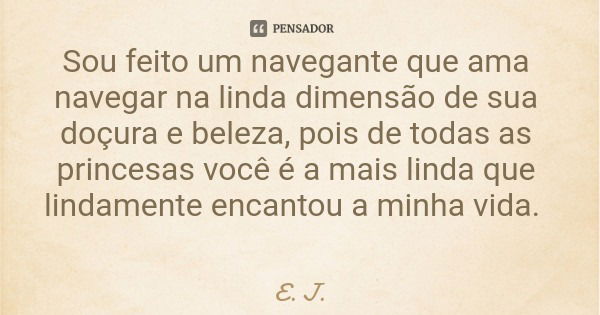 Sou feito um navegante que ama navegar na linda dimensão de sua doçura e beleza, pois de todas as princesas você é a mais linda que lindamente encantou a minha ... Frase de E. J..