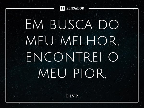 Em busca do meu melhor, encontrei o meu pior.... Frase de E.J.V.P.