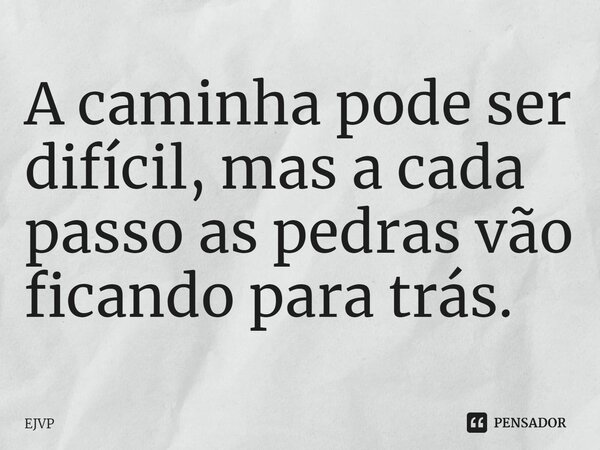 ⁠A caminha pode ser difícil, mas a cada passo as pedras vão ficando para trás.... Frase de EJVP.