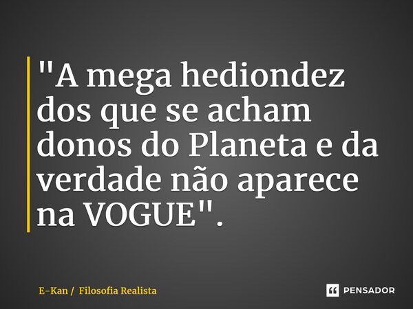⁠"A mega hediondez dos que se acham donos do Planeta e da verdade não aparece na VOGUE".... Frase de E-Kan  Filosofia Realista.