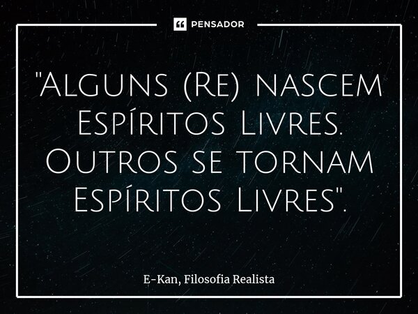 ⁠"Alguns (Re) nascem Espíritos Livres. Outros se tornam Espíritos Livres".... Frase de E-Kan, Filosofia Realista.