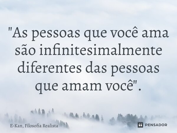 "⁠As pessoas que você ama são infinitesimalmente diferentes das pessoas que amam você".... Frase de E-Kan, Filosofia Realista.