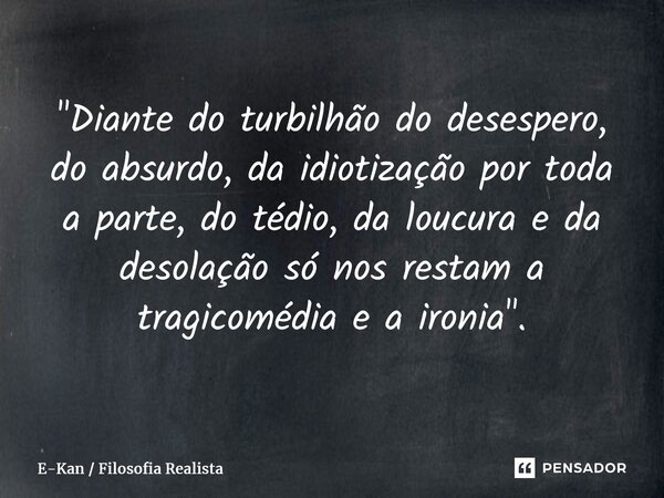 ⁠"Diante do turbilhão do desespero, do absurdo, da idiotização por toda a parte, do tédio, da loucura e da desolação só nos restam a tragicomédia e a ironi... Frase de E-Kan  Filosofia Realista.