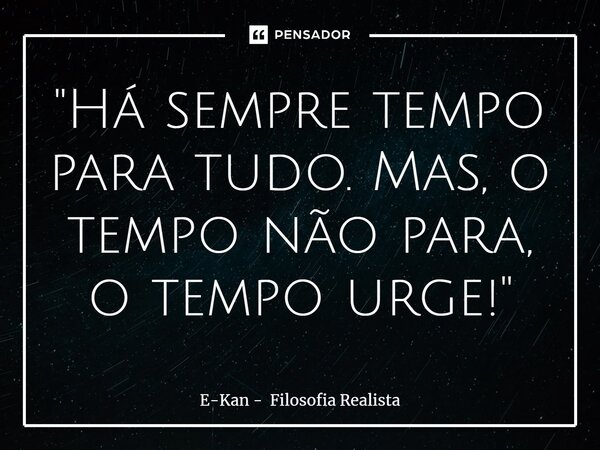 ⁠"Há sempre tempo para tudo. Mas, o tempo não para, o tempo urge!"... Frase de E-Kan - Filosofia Realista.