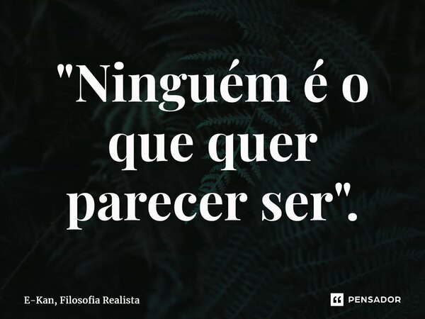 "⁠Ninguém é o que quer parecer ser".... Frase de E-Kan, Filosofia Realista.