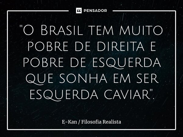 ⁠"O Brasil tem muito pobre de direita e pobre de esquerda que sonha em ser esquerda caviar".... Frase de E-Kan  Filosofia Realista.