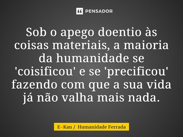 Sob o apego doentio às coisas materiais, a maioria da humanidade se 'coisificou' e se 'precificou' fazendo com que a sua vida já não valha mais nada.... Frase de E-Kan  Humanidade Ferrada.