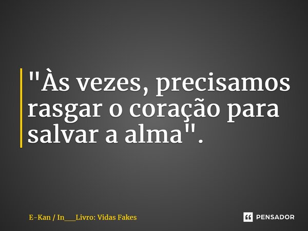 ⁠"Às vezes, precisamos rasgar o coração para salvar a alma".... Frase de E-Kan  In__Livro: Vidas Fakes.