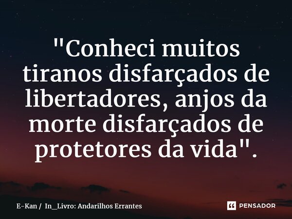 ⁠"Conheci muitos tiranos disfarçados de libertadores, anjos da morte disfarçados de protetores da vida".... Frase de E-Kan  In_Livro: Andarilhos Errantes.