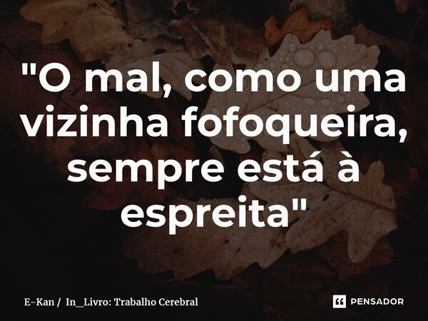 ⁠"O mal, como uma vizinha fofoqueira, sempre está à espreita"... Frase de E-Kan  In_Livro: Trabalho Cerebral.